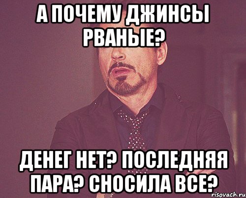 А почему джинсы рваные? Денег нет? Последняя пара? Сносила все?, Мем твое выражение лица