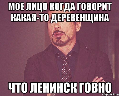 мое лицо когда говорит какая-то деревенщина что Ленинск говно, Мем твое выражение лица