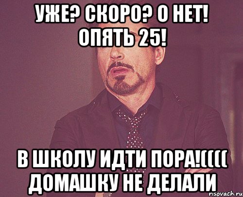 Уже? Скоро? О нет! Опять 25! В школу идти пора!(((( Домашку не делали, Мем твое выражение лица