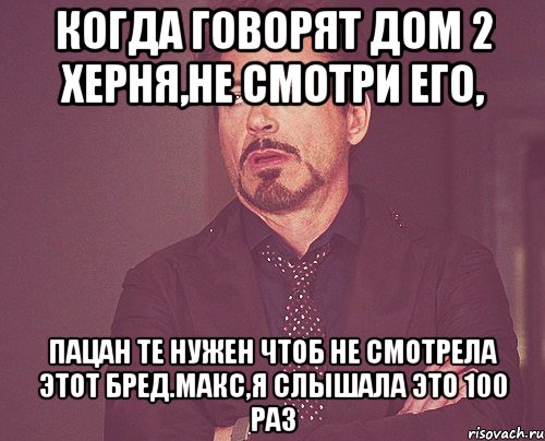 когда говорят дом 2 херня,не смотри его, пацан те нужен чтоб не смотрела этот бред.Макс,я слышала это 100 раз, Мем твое выражение лица