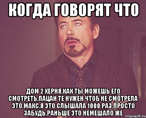 когда говорят что дом 2 херня,как ты можешь его смотреть,пацан те нужен чтоб не смотрела это.Макс,я это слышала 1000 раз,просто забудь,раньше это немешало же, Мем твое выражение лица