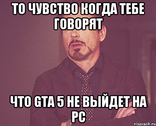 То чувство когда тебе говорят Что gta 5 не выйдет на PC, Мем твое выражение лица