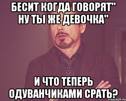 Бесит когда говорят" Ну ты же девочка" И что теперь одуванчиками срать?, Мем твое выражение лица