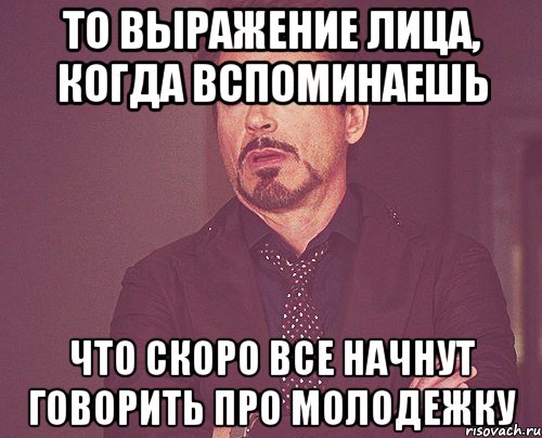 То выражение лица, когда вспоминаешь что скоро все начнут говорить про Молодежку, Мем твое выражение лица