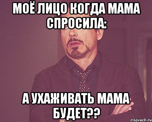 Моё лицо когда мама спросила: А ухаживать мама будет??, Мем твое выражение лица