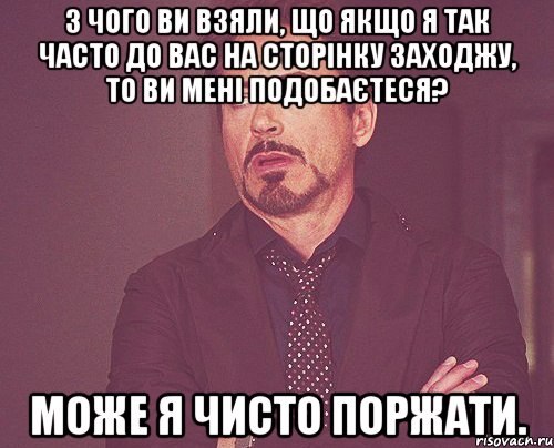 З чого Ви взяли, що якщо Я так часто до Вас на сторінку заходжу, то Ви мені подобаєтеся? Може Я чисто поржати., Мем твое выражение лица