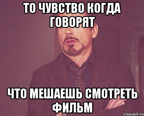 То чувство когда говорят что мешаешь смотреть фильм, Мем твое выражение лица