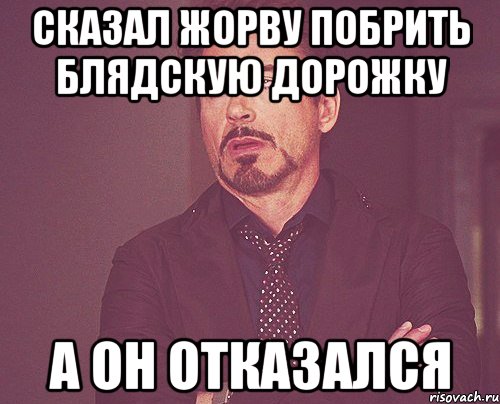 Сказал Жорву побрить блядскую дорожку а он отказался, Мем твое выражение лица