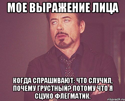 Мое выражение лица когда спрашивают: что случил, почему грустный? Потому что я сцуко флегматик., Мем твое выражение лица