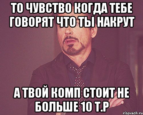 то чувство когда тебе говорят что ты накрут а твой комп стоит не больше 10 т.р, Мем твое выражение лица