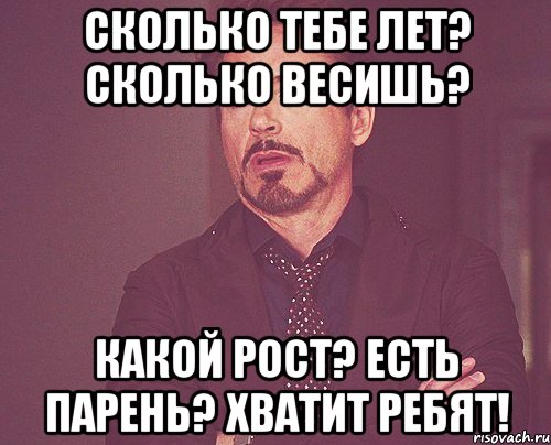 Сколько тебе лет? Сколько весишь? Какой рост? есть парень? хватит ребят!, Мем твое выражение лица