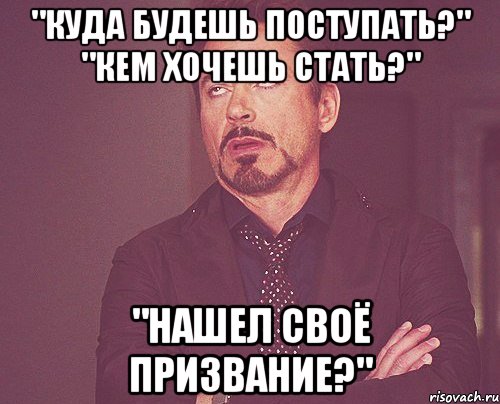 "Куда будешь поступать?" "Кем хочешь стать?" "Нашел своё призвание?", Мем твое выражение лица