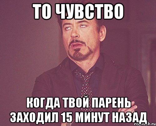 ТО ЧУВСТВО КОГДА ТВОЙ ПАРЕНЬ ЗАХОДИЛ 15 МИНУТ НАЗАД, Мем твое выражение лица