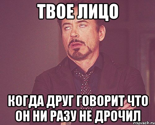 ТВОЕ ЛИЦО КОГДА ДРУГ ГОВОРИТ ЧТО ОН НИ РАЗУ НЕ ДРОЧИЛ, Мем твое выражение лица