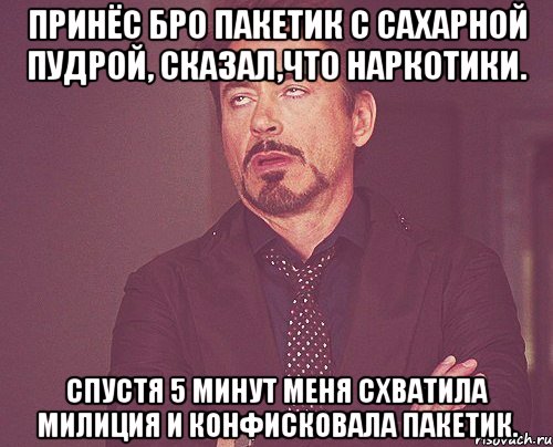 Принёс бро пакетик с сахарной пудрой, сказал,что наркотики. Спустя 5 минут меня схватила милиция и конфисковала пакетик., Мем твое выражение лица