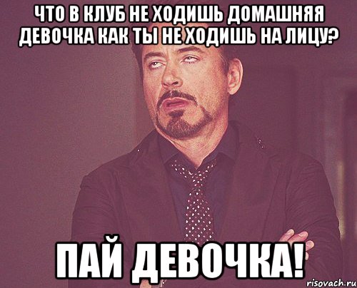 Что в клуб не ходишь Домашняя девочка Как ты не ходишь на лицу? Пай девочка!, Мем твое выражение лица