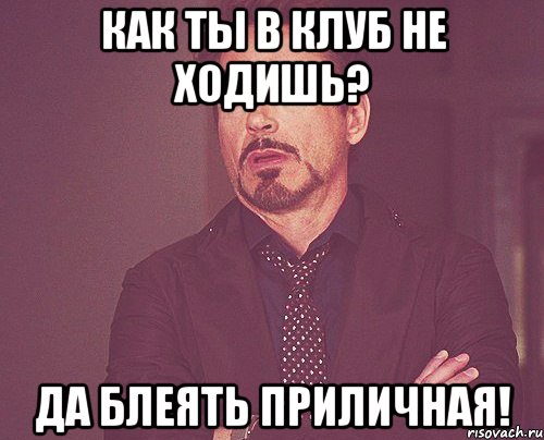 Как ты в клуб не ходишь? Да блеять приличная!, Мем твое выражение лица