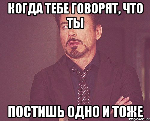 Когда тебе говорят, что ты постишь одно и тоже, Мем твое выражение лица