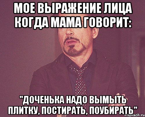 Мое выражение лица когда мама говорит: "Доченька надо вымыть плитку, постирать, поубирать", Мем твое выражение лица