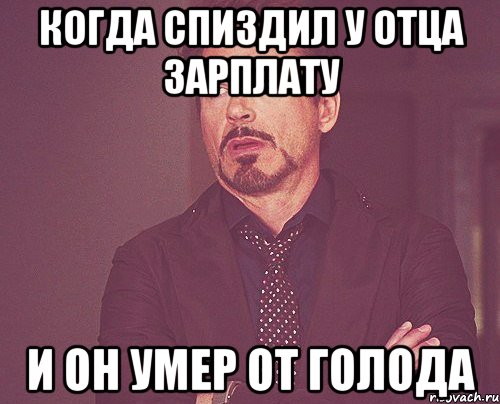 когда спиздил у отца зарплату и он умер от голода, Мем твое выражение лица