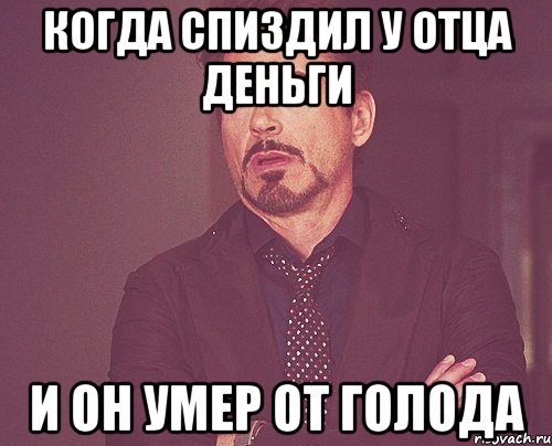 когда спиздил у отца деньги и он умер от голода, Мем твое выражение лица