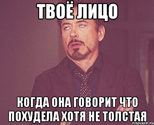 ТВОЁ ЛИЦО КОГДА ОНА ГОВОРИТ ЧТО ПОХУДЕЛА ХОТЯ НЕ ТОЛСТАЯ, Мем твое выражение лица