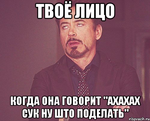 ТВОЁ ЛИЦО КОГДА ОНА ГОВОРИТ "ахахах сук ну што поделать", Мем твое выражение лица