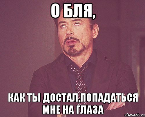 о бля, как ты достал,попадаться мне на глаза, Мем твое выражение лица