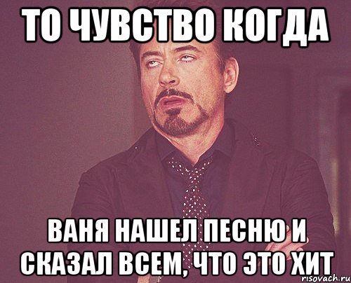 то чувство когда Ваня нашел песню и сказал всем, что это хит, Мем твое выражение лица