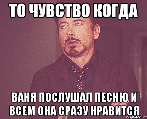 то чувство когда Ваня послушал песню и всем она сразу нравится, Мем твое выражение лица