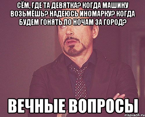 Сём, где та девятка? Когда машину возьмёшь? Надеюсь иномарку? Когда будем гонять по ночам за город? Вечные вопросы, Мем твое выражение лица