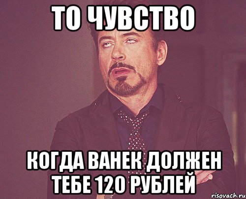 То чувство Когда ванек должен тебе 120 рублей, Мем твое выражение лица