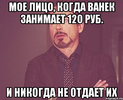 Мое лицо, когда ванек занимает 120 руб. И никогда не отдает их, Мем твое выражение лица