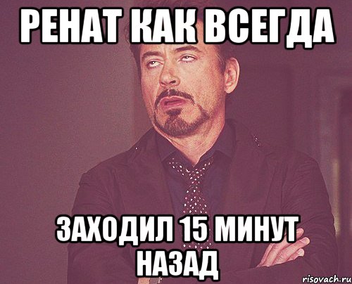 ренат как всегда заходил 15 минут назад, Мем твое выражение лица