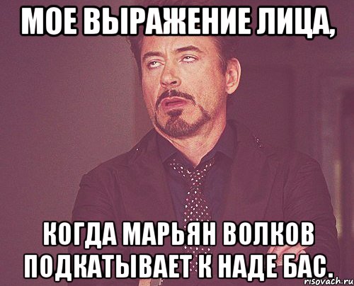 МОЕ ВЫРАЖЕНИЕ ЛИЦА, КОГДА МАРЬЯН ВОЛКОВ ПОДКАТЫВАЕТ К НАДЕ БАС., Мем твое выражение лица