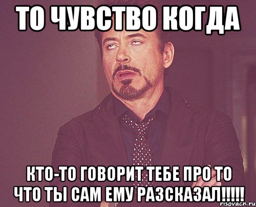 ТО ЧУВСТВО КОГДА КТО-ТО ГОВОРИТ ТЕБЕ ПРО ТО ЧТО ТЫ САМ ЕМУ РАЗСКАЗАЛ!!!!!, Мем твое выражение лица