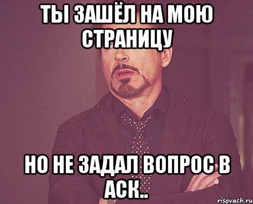 Ты зашёл на мою страницу Но не задал вопрос в аск.., Мем твое выражение лица