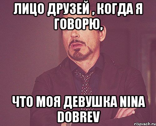 лицо друзей , когда я говорю, что моя девушка Nina Dobrev, Мем твое выражение лица