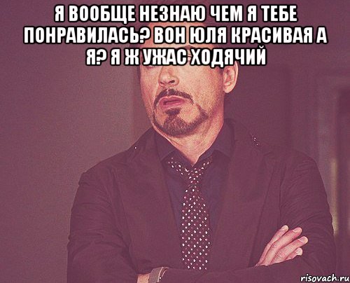 я вообще незнаю чем я тебе понравилась? Вон Юля красивая а я? я ж ужас ходячий , Мем твое выражение лица