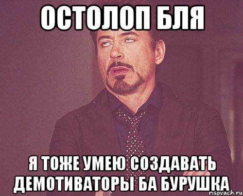 остолоп бля я тоже умею создавать демотиваторы ба бурушка, Мем твое выражение лица