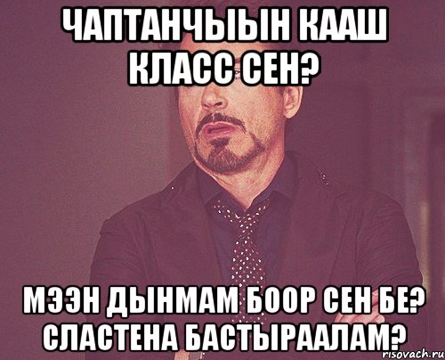 Чаптанчыын кааш класс сен? мээн дынмам боор сен бе? Сластена бастыраалам?, Мем твое выражение лица