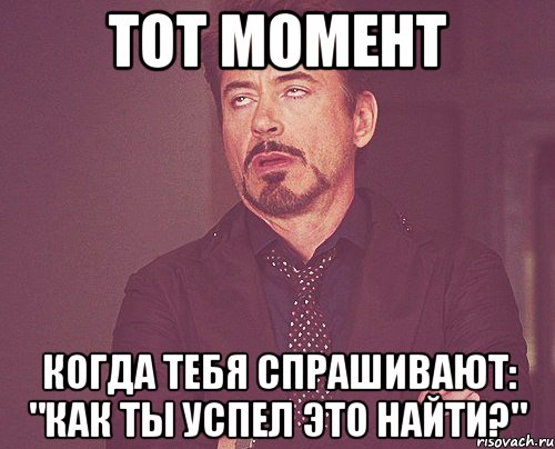 тот момент когда тебя спрашивают: "Как ты успел это найти?", Мем твое выражение лица