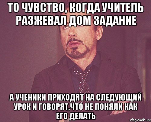 То чувство, когда учитель разжевал дом задание А ученики приходят на следующий урок и говорят,что не поняли как его делать, Мем твое выражение лица