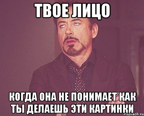 твое лицо когда она не понимает как ты делаешь эти картинки, Мем твое выражение лица