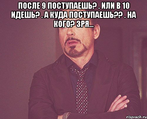 После 9 поступаешь? . Или в 10 идешь? . а куда поступаешь?? . На кого? зря... , Мем твое выражение лица