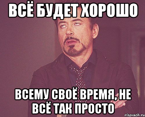 всё будет хорошо всему своё время, не всё так просто, Мем твое выражение лица