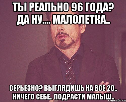 Ты реально 96 года? Да ну.... малолетка.. Серьезно? Выглядишь на все 20.. Ничего себе.. Подрасти малыш.., Мем твое выражение лица