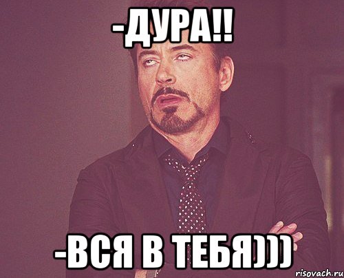 -Дура!! -Вся в тебя))), Мем твое выражение лица