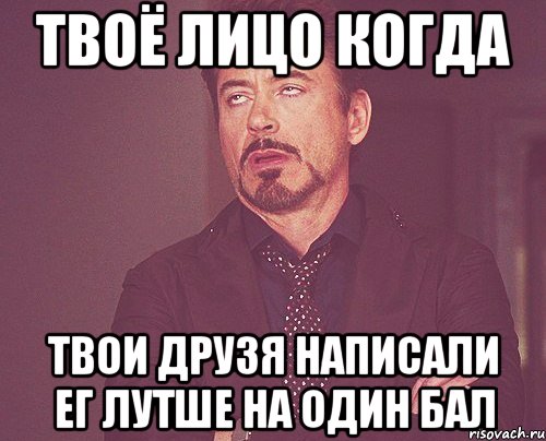 ТВОЁ ЛИЦО КОГДА ТВОИ ДРУЗЯ НАПИСАЛИ ЕГ ЛУТШЕ НА ОДИН БАЛ, Мем твое выражение лица