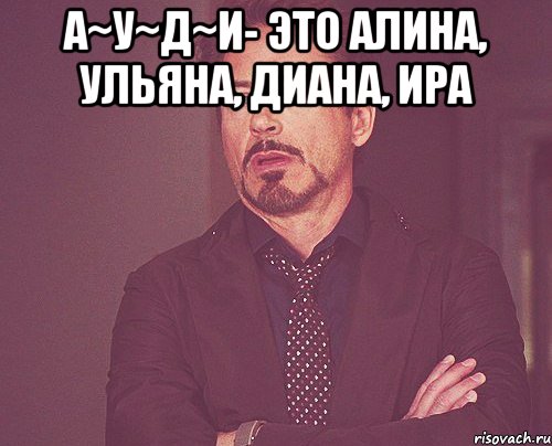 А~У~Д~И- это Алина, Ульяна, Диана, Ира , Мем твое выражение лица